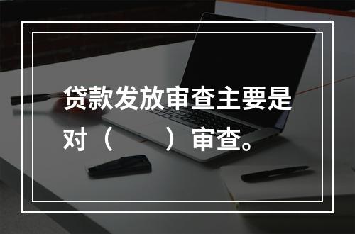 贷款发放审查主要是对（　　）审查。