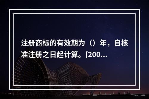 注册商标的有效期为（）年，自核准注册之日起计算。[2007年