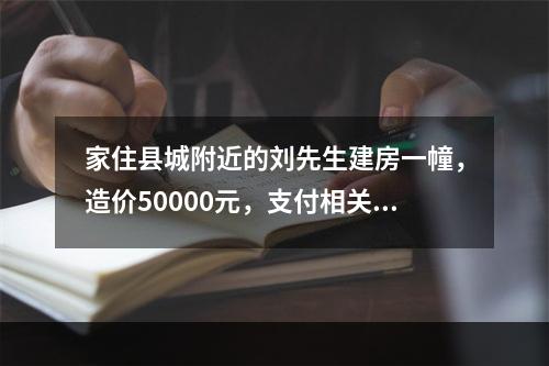 家住县城附近的刘先生建房一幢，造价50000元，支付相关费用