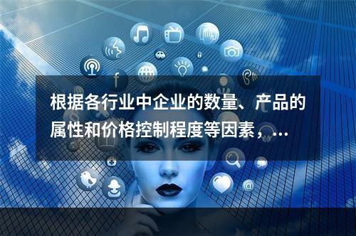 根据各行业中企业的数量、产品的属性和价格控制程度等因素，可将