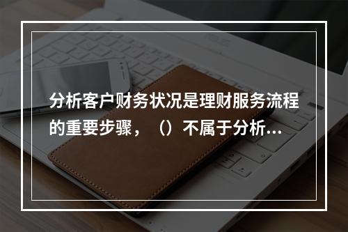 分析客户财务状况是理财服务流程的重要步骤，（）不属于分析客户