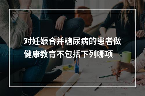 对妊娠合并糖尿病的患者做健康教育不包括下列哪项