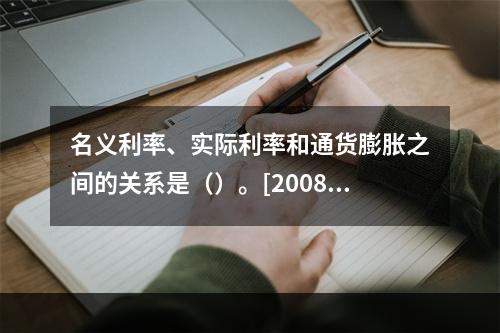 名义利率、实际利率和通货膨胀之间的关系是（）。[2008年1