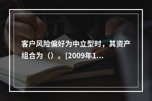 客户风险偏好为中立型时，其资产组合为（）。[2009年11月