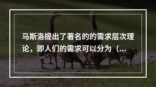 马斯洛提出了著名的的需求层次理论，即人们的需求可以分为（）。