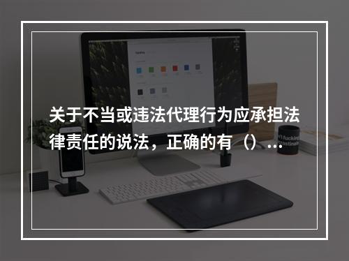 关于不当或违法代理行为应承担法律责任的说法，正确的有（）。