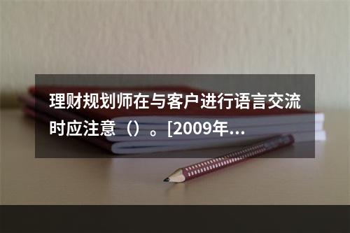 理财规划师在与客户进行语言交流时应注意（）。[2009年11