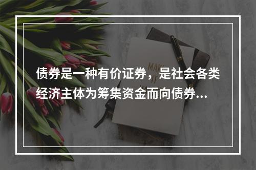 债券是一种有价证券，是社会各类经济主体为筹集资金而向债券投资