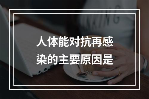 人体能对抗再感染的主要原因是