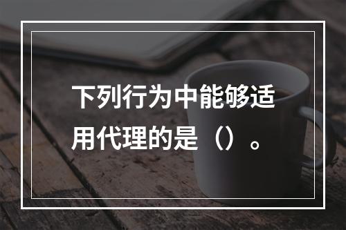 下列行为中能够适用代理的是（）。