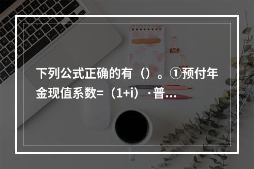 下列公式正确的有（）。①预付年金现值系数=（1+i）·普通年