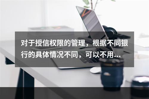 对于授信权限的管理，根据不同银行的具体情况不同，可以不用在设