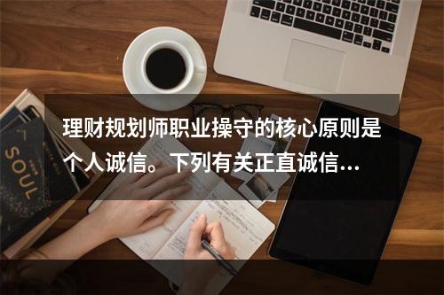 理财规划师职业操守的核心原则是个人诚信。下列有关正直诚信原则