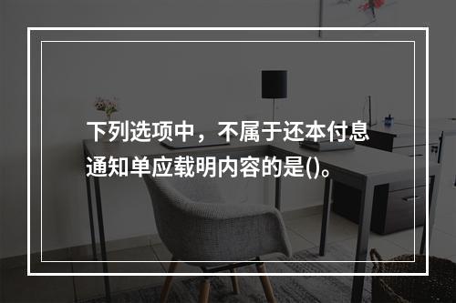 下列选项中，不属于还本付息通知单应载明内容的是()。