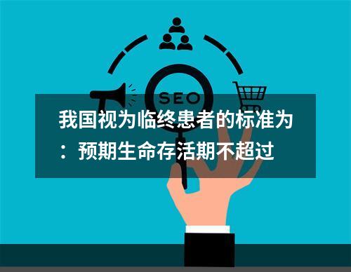 我国视为临终患者的标准为：预期生命存活期不超过