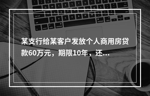 某支行给某客户发放个人商用房贷款60万元，期限10年，还款方