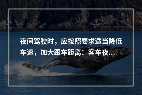 夜间驾驶时，应按照要求适当降低车速，加大跟车距离：客车夜间2