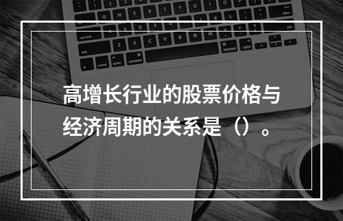 高增长行业的股票价格与经济周期的关系是（）。