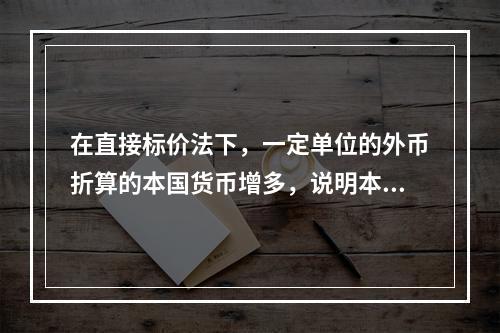 在直接标价法下，一定单位的外币折算的本国货币增多，说明本币汇