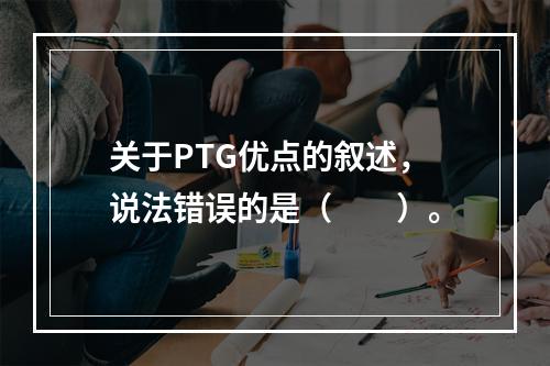 关于PTG优点的叙述，说法错误的是（　　）。