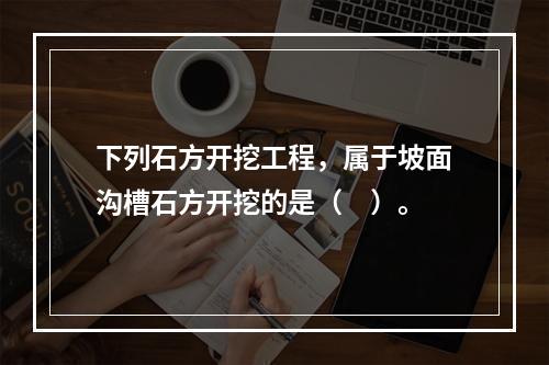 下列石方开挖工程，属于坡面沟槽石方开挖的是（　）。