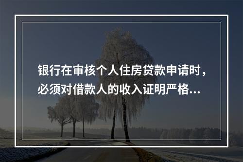 银行在审核个人住房贷款申请时，必须对借款人的收入证明严格把关