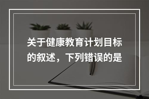 关于健康教育计划目标的叙述，下列错误的是