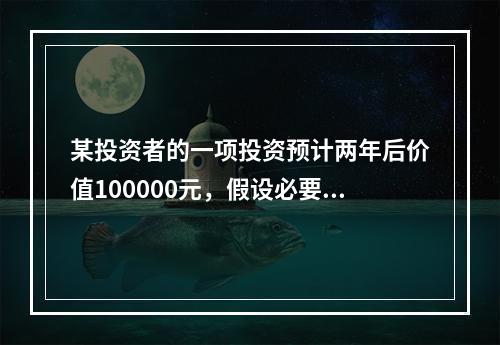 某投资者的一项投资预计两年后价值100000元，假设必要收益