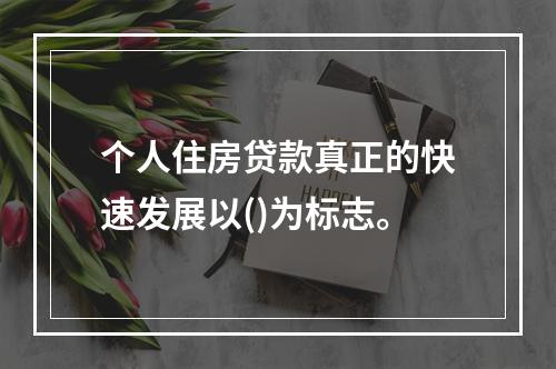 个人住房贷款真正的快速发展以()为标志。