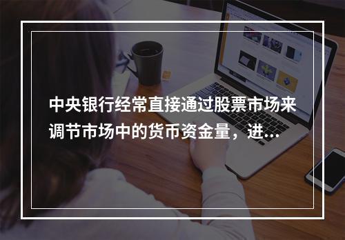 中央银行经常直接通过股票市场来调节市场中的货币资金量，进而调