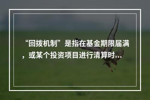 “回拨机制”是指在基金期限届满，或某个投资项目进行清算时，合