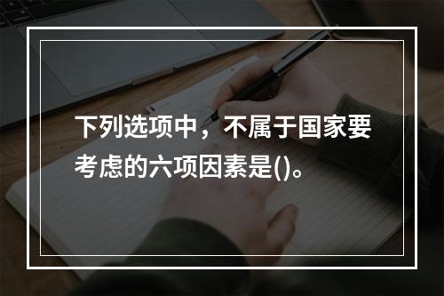 下列选项中，不属于国家要考虑的六项因素是()。