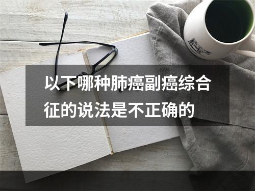 以下哪种肺癌副癌综合征的说法是不正确的