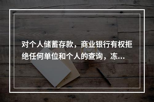 对个人储蓄存款，商业银行有权拒绝任何单位和个人的查询，冻结、