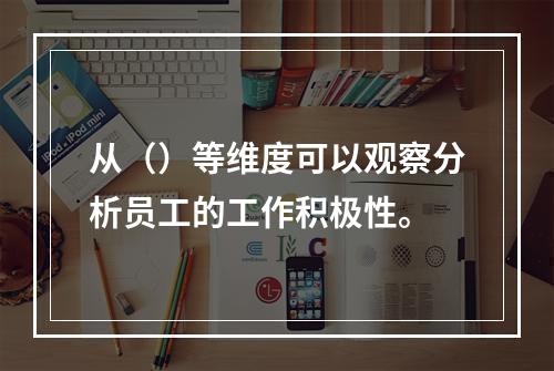 从（）等维度可以观察分析员工的工作积极性。