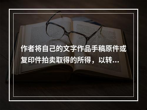 作者将自己的文字作品手稿原件或复印件拍卖取得的所得，以转让收