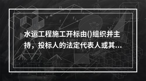 水运工程施工开标由()组织并主持，投标人的法定代表人或其授权