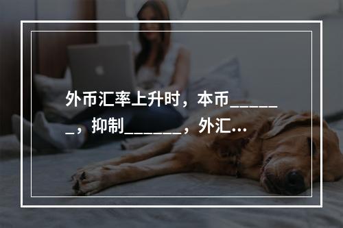 外币汇率上升时，本币______，抑制______，外汇储备