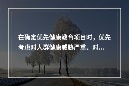 在确定优先健康教育项目时，优先考虑对人群健康威胁严重、对经济