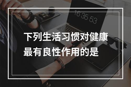 下列生活习惯对健康最有良性作用的是