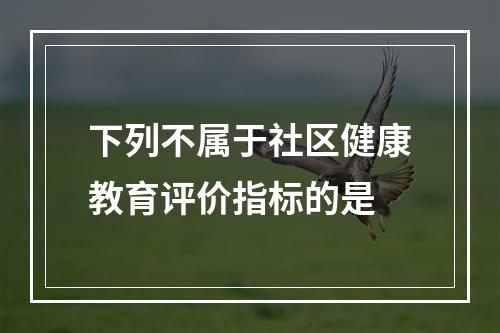 下列不属于社区健康教育评价指标的是