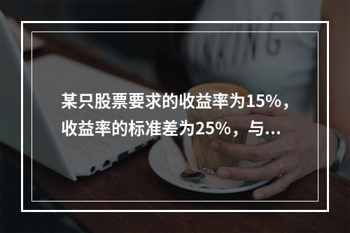 某只股票要求的收益率为15%，收益率的标准差为25%，与市场