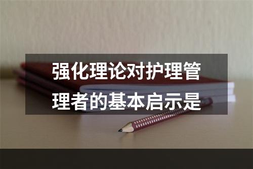 强化理论对护理管理者的基本启示是