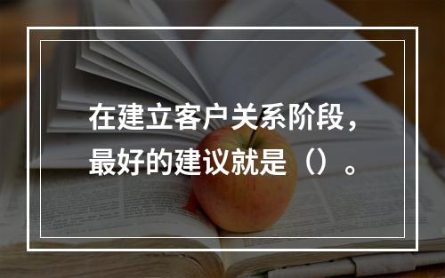 在建立客户关系阶段，最好的建议就是（）。