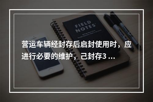 营运车辆经封存后启封使用时，应进行必要的维护，己封存3 个月