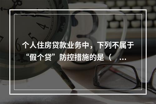 个人住房贷款业务中，下列不属于“假个贷”防控措施的是（　　）