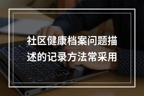 社区健康档案问题描述的记录方法常采用