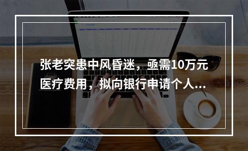 张老突患中风昏迷，亟需10万元医疗费用，拟向银行申请个人医疗