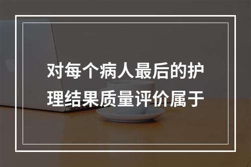 对每个病人最后的护理结果质量评价属于