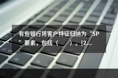 有些银行将客户特征归纳为“5P”要素，包括（　　）。[201